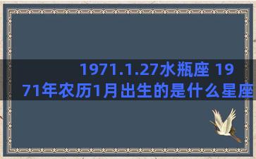 1971.1.27水瓶座 1971年农历1月出生的是什么星座